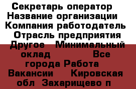 Секретарь/оператор › Название организации ­ Компания-работодатель › Отрасль предприятия ­ Другое › Минимальный оклад ­ 30 000 - Все города Работа » Вакансии   . Кировская обл.,Захарищево п.